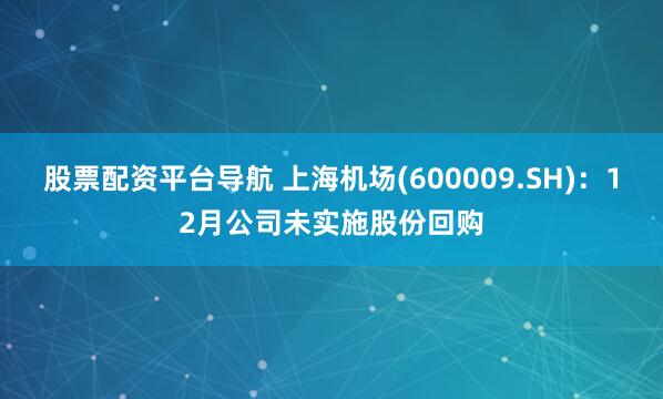 股票配资平台导航 上海机场(600009.SH)：12月公司未实施股份回购