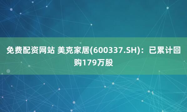 免费配资网站 美克家居(600337.SH)：已累计回购179万股