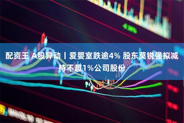 配资王 A股异动丨爱婴室跌逾4% 股东莫锐强拟减持不超1%公司股份