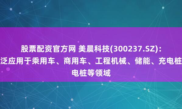 股票配资官方网 美晨科技(300237.SZ)：产品广泛应用于乘用车、商用车、工程机械、储能、充电桩等领域