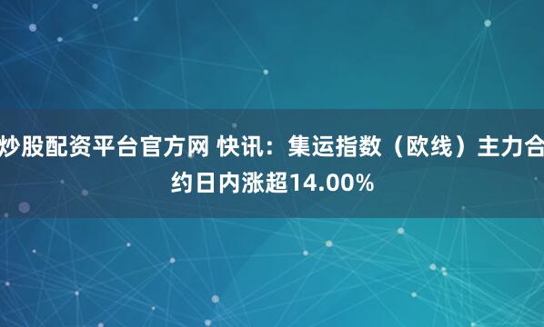 炒股配资平台官方网 快讯：集运指数（欧线）主力合约日内涨超14.00%
