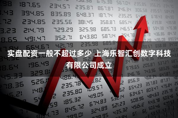实盘配资一般不超过多少 上海乐智汇创数字科技有限公司成立