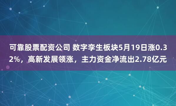 可靠股票配资公司 数字孪生板块5月19日涨0.32%，高新发展领涨，主力资金净流出2.78亿元