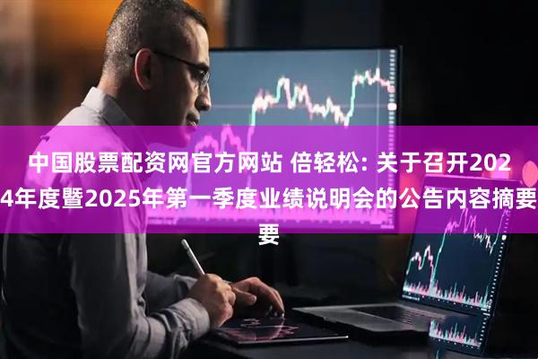 中国股票配资网官方网站 倍轻松: 关于召开2024年度暨2025年第一季度业绩说明会的公告内容摘要
