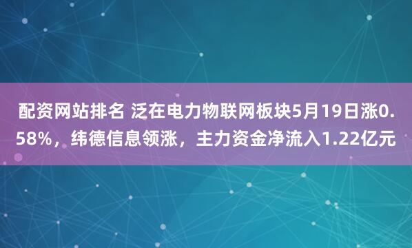 配资网站排名 泛在电力物联网板块5月19日涨0.58%，纬德信息领涨，主力资金净流入1.22亿元