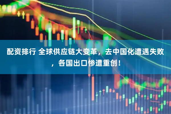 配资排行 全球供应链大变革，去中国化遭遇失败，各国出口惨遭重创！
