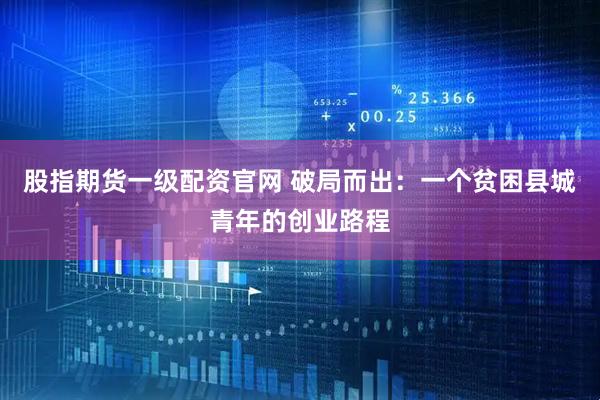 股指期货一级配资官网 破局而出：一个贫困县城青年的创业路程
