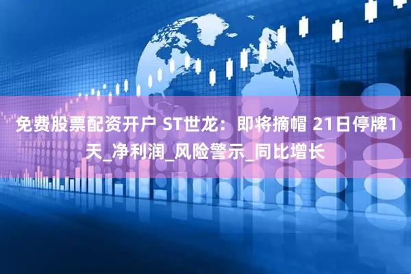免费股票配资开户 ST世龙：即将摘帽 21日停牌1天_净利润_风险警示_同比增长
