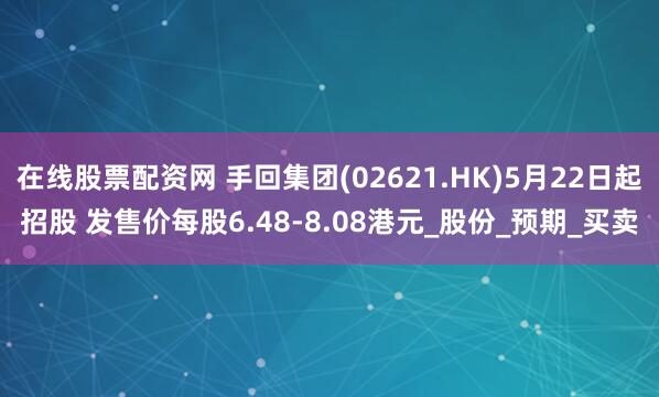 在线股票配资网 手回集团(02621.HK)5月22日起招股 发售价每股6.48-8.08港元_股份_预期_买卖