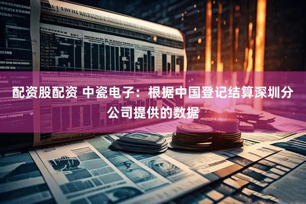 配资股配资 中瓷电子：根据中国登记结算深圳分公司提供的数据
