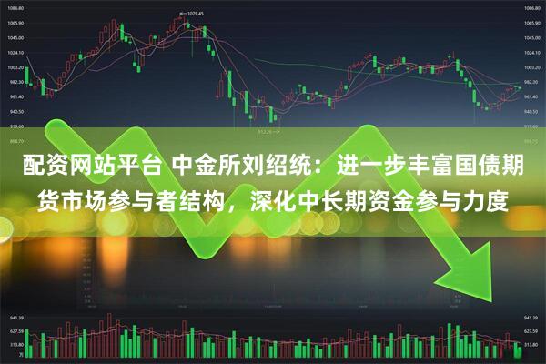 配资网站平台 中金所刘绍统：进一步丰富国债期货市场参与者结构，深化中长期资金参与力度