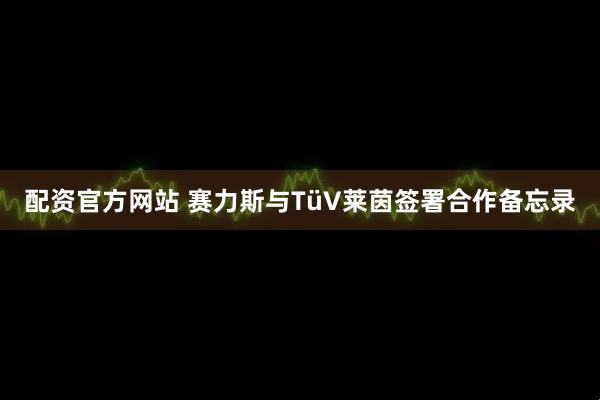 配资官方网站 赛力斯与TüV莱茵签署合作备忘录