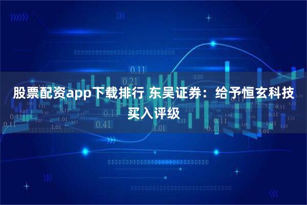 股票配资app下载排行 东吴证券：给予恒玄科技买入评级