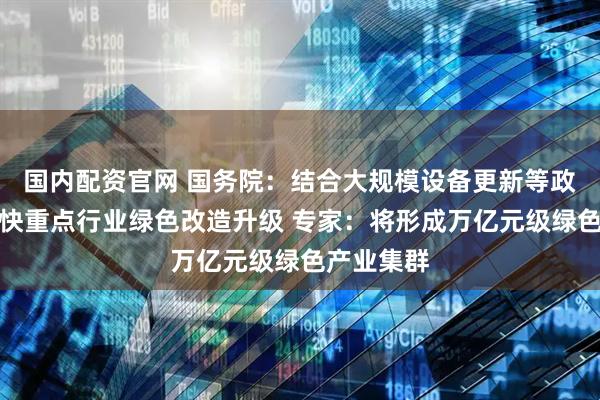 国内配资官网 国务院：结合大规模设备更新等政策实施加快重点行业绿色改造升级 专家：将形成万亿元级绿色产业集群