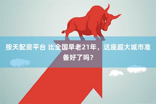 按天配资平台 比全国早老21年，这座超大城市准备好了吗？