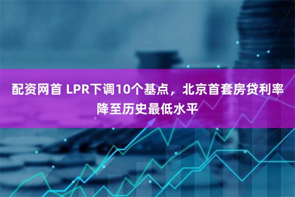 配资网首 LPR下调10个基点，北京首套房贷利率降至历史最低水平
