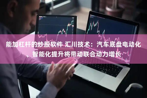 能加杠杆的炒股软件 汇川技术：汽车底盘电动化、智能化提升将带动联合动力增长