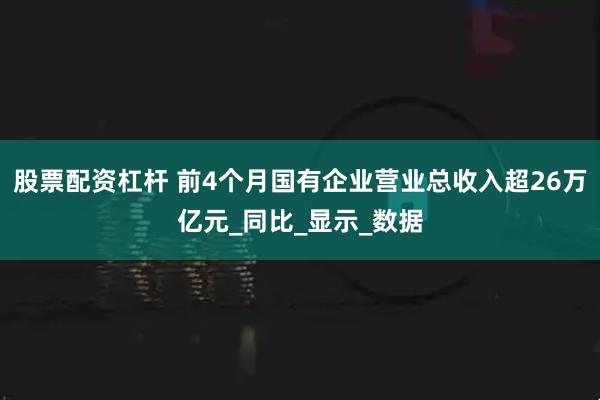 股票配资杠杆 前4个月国有企业营业总收入超26万亿元_同比_显示_数据