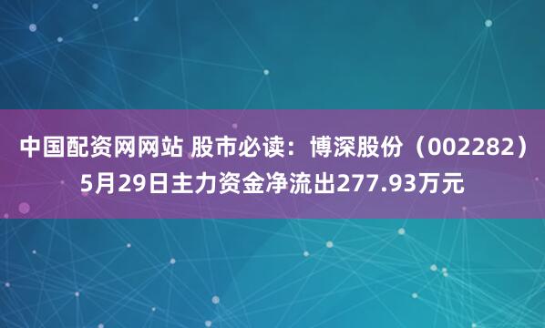 中国配资网网站 股市必读：博深股份（002282）5月29日主力资金净流出277.93万元