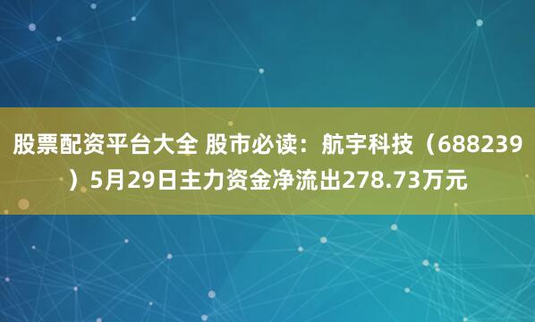 股票配资平台大全 股市必读：航宇科技（688239）5月29日主力资金净流出278.73万元