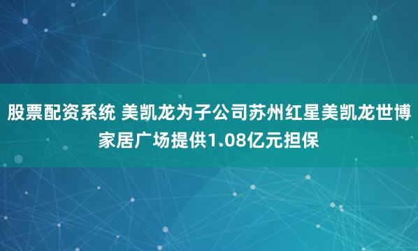 股票配资系统 美凯龙为子公司苏州红星美凯龙世博家居广场提供1.08亿元担保