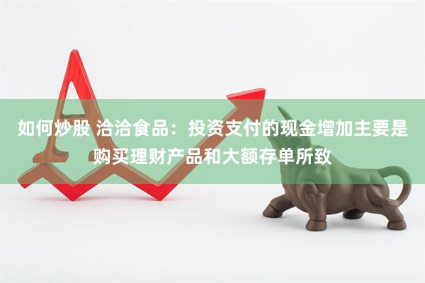 如何炒股 洽洽食品：投资支付的现金增加主要是购买理财产品和大额存单所致