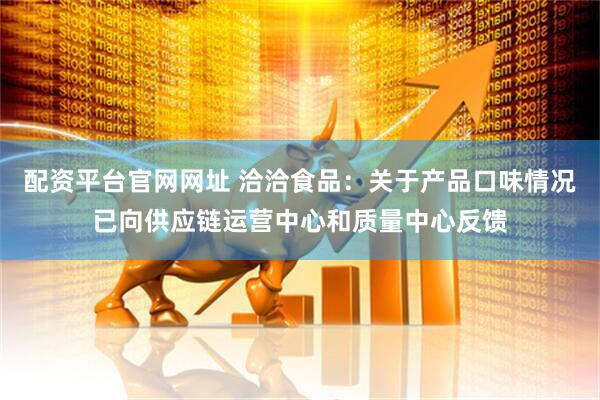 配资平台官网网址 洽洽食品：关于产品口味情况已向供应链运营中心和质量中心反馈