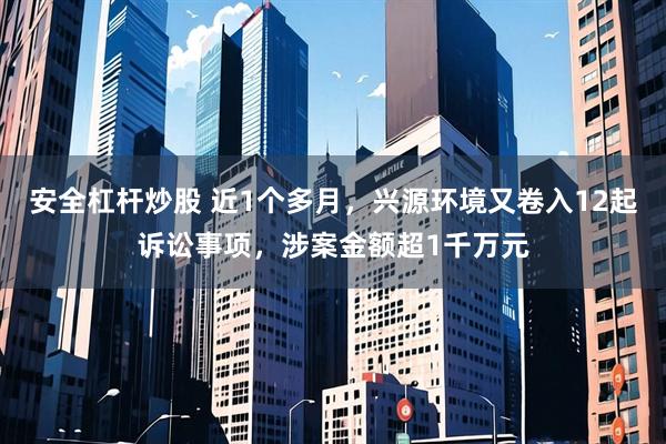 安全杠杆炒股 近1个多月，兴源环境又卷入12起诉讼事项，涉案金额超1千万元