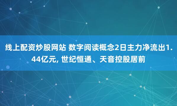 线上配资炒股网站 数字阅读概念2日主力净流出1.44亿元, 世纪恒通、天音控股居前