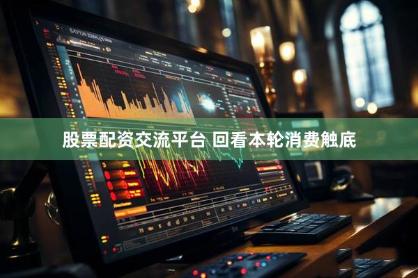 股票配资交流平台 回看本轮消费触底