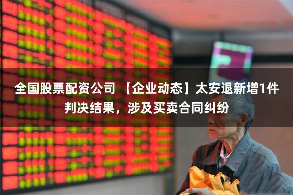 全国股票配资公司 【企业动态】太安退新增1件判决结果，涉及买卖合同纠纷