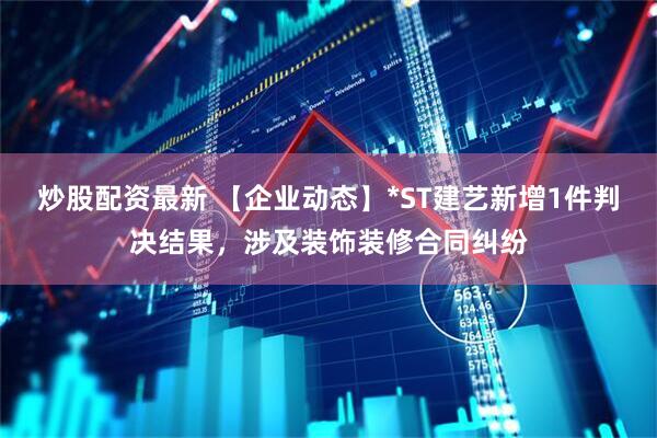 炒股配资最新 【企业动态】*ST建艺新增1件判决结果，涉及装饰装修合同纠纷