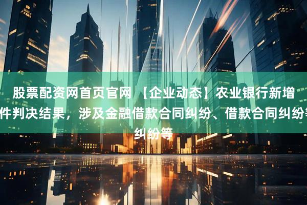 股票配资网首页官网 【企业动态】农业银行新增2件判决结果，涉及金融借款合同纠纷、借款合同纠纷等