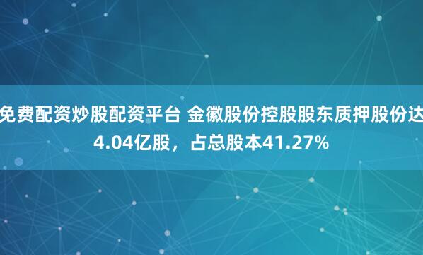 免费配资炒股配资平台 金徽股份控股股东质押股份达4.04亿股，占总股本41.27%