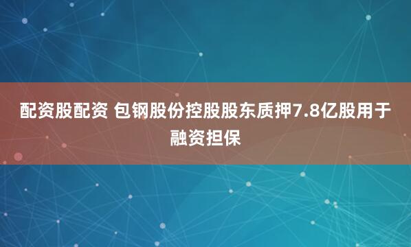 配资股配资 包钢股份控股股东质押7.8亿股用于融资担保