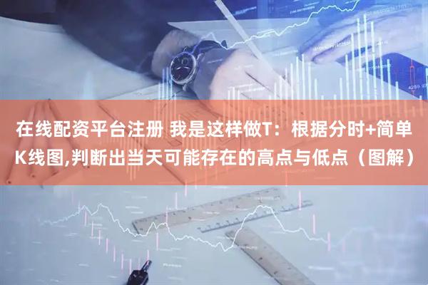 在线配资平台注册 我是这样做T：根据分时+简单K线图,判断出当天可能存在的高点与低点（图解）