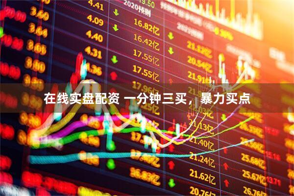 在线实盘配资 一分钟三买，暴力买点