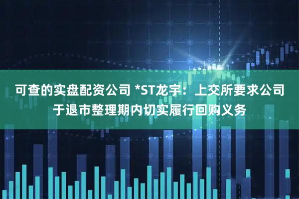 可查的实盘配资公司 *ST龙宇：上交所要求公司于退市整理期内切实履行回购义务