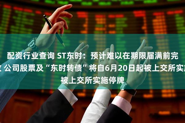 配资行业查询 ST东时：预计难以在期限届满前完成整改 公司股票及“东时转债”将自6月20日起被上交所实施停牌