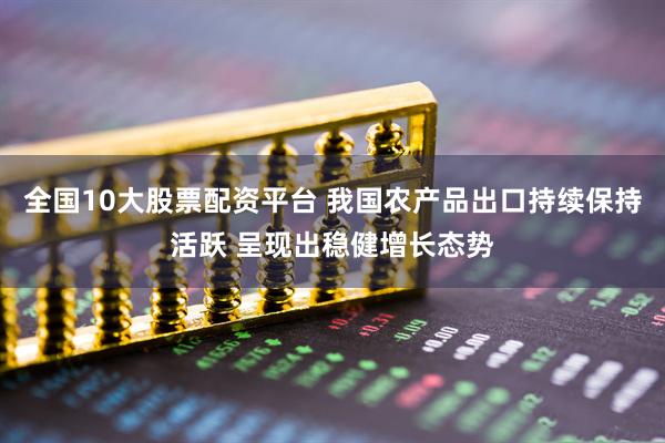 全国10大股票配资平台 我国农产品出口持续保持活跃 呈现出稳健增长态势