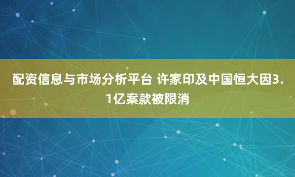 配资信息与市场分析平台 许家印及中国恒大因3.1亿案款被限消