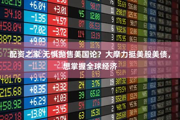 配资之家 无惧抛售美国论？大摩力挺美股美债，想掌握全球经济
