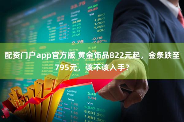 配资门户app官方版 黄金饰品822元起，金条跌至795元，该不该入手？