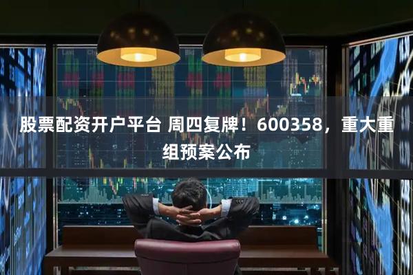 股票配资开户平台 周四复牌！600358，重大重组预案公布