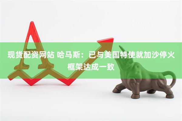 现货配资网站 哈马斯：已与美国特使就加沙停火框架达成一致