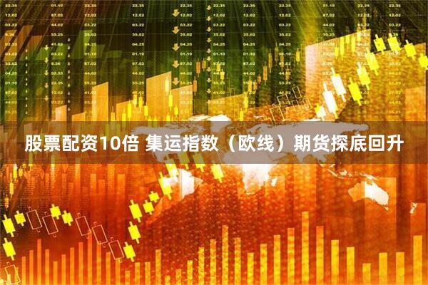 股票配资10倍 集运指数（欧线）期货探底回升