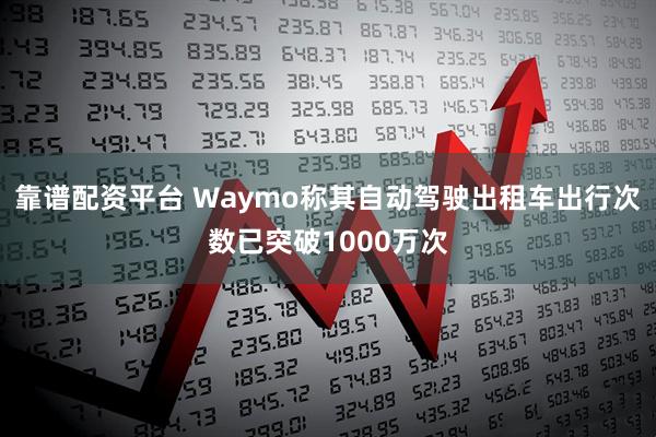 靠谱配资平台 Waymo称其自动驾驶出租车出行次数已突破1000万次