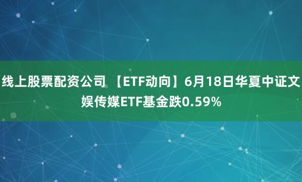 线上股票配资公司 【ETF动向】6月18日华夏中证文娱传媒ETF基金跌0.59%
