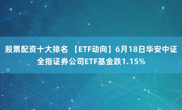 股票配资十大排名 【ETF动向】6月18日华安中证全指证券公司ETF基金跌1.15%
