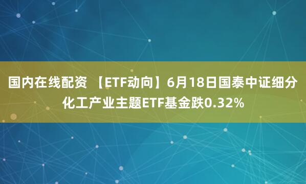 国内在线配资 【ETF动向】6月18日国泰中证细分化工产业主题ETF基金跌0.32%